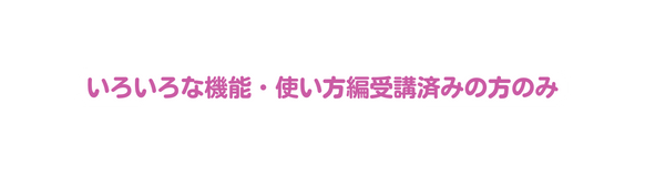 いろいろな機能 使い方編受講済みの方のみ