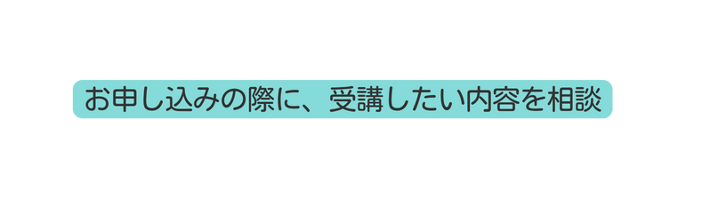 お申し込みの際に 受講したい内容を相談