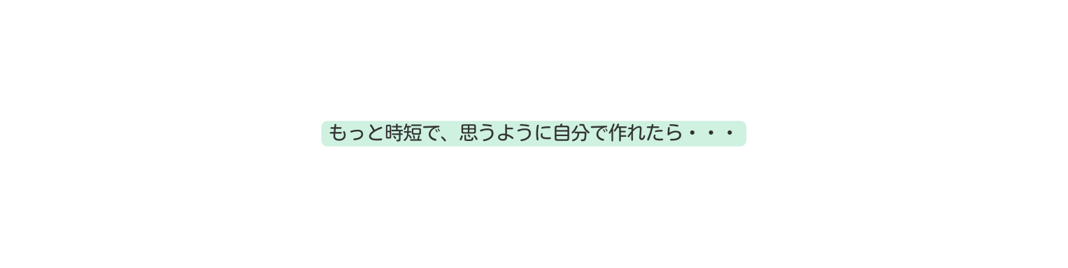 もっと時短で 思うように自分で作れたら